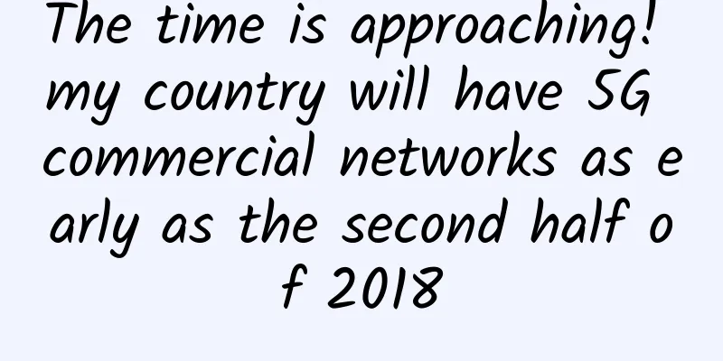 The time is approaching! my country will have 5G commercial networks as early as the second half of 2018
