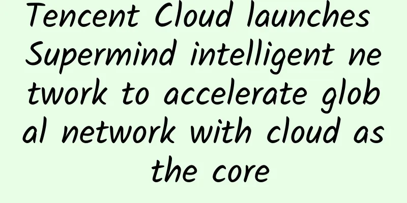 Tencent Cloud launches Supermind intelligent network to accelerate global network with cloud as the core
