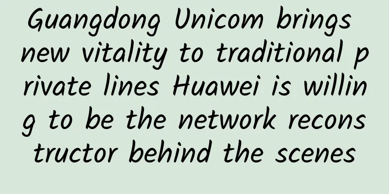 Guangdong Unicom brings new vitality to traditional private lines Huawei is willing to be the network reconstructor behind the scenes