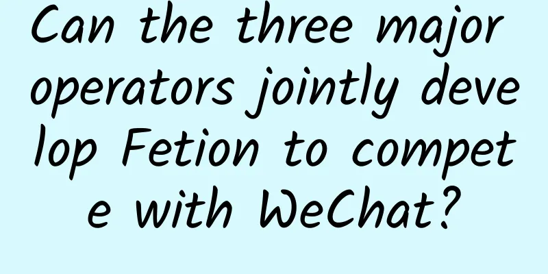 Can the three major operators jointly develop Fetion to compete with WeChat?