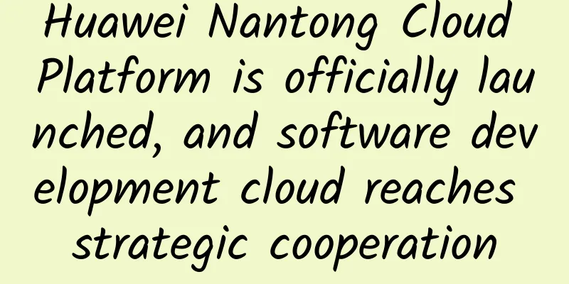Huawei Nantong Cloud Platform is officially launched, and software development cloud reaches strategic cooperation