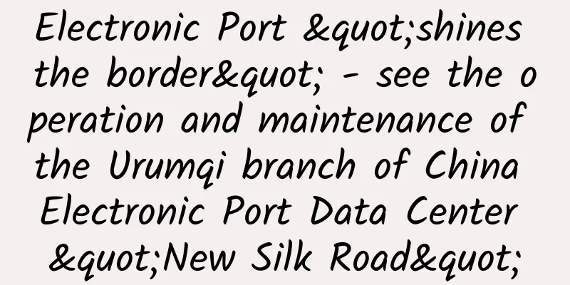 Electronic Port "shines the border" - see the operation and maintenance of the Urumqi branch of China Electronic Port Data Center "New Silk Road"