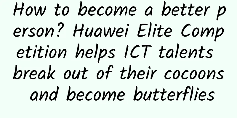How to become a better person? Huawei Elite Competition helps ICT talents break out of their cocoons and become butterflies