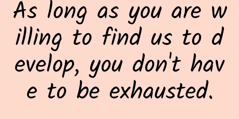 As long as you are willing to find us to develop, you don't have to be exhausted.