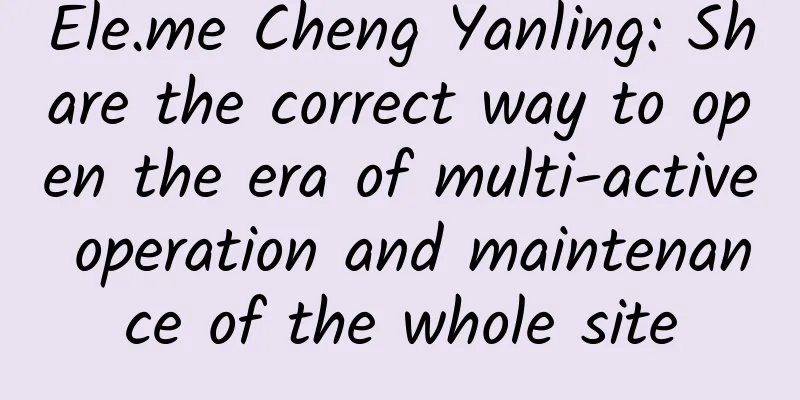 Ele.me Cheng Yanling: Share the correct way to open the era of multi-active operation and maintenance of the whole site