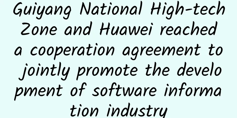 Guiyang National High-tech Zone and Huawei reached a cooperation agreement to jointly promote the development of software information industry