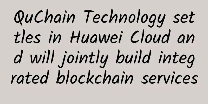 QuChain Technology settles in Huawei Cloud and will jointly build integrated blockchain services
