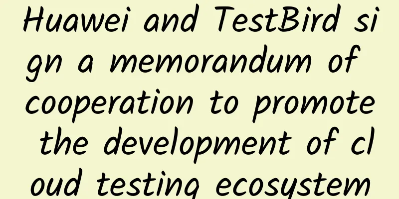 Huawei and TestBird sign a memorandum of cooperation to promote the development of cloud testing ecosystem