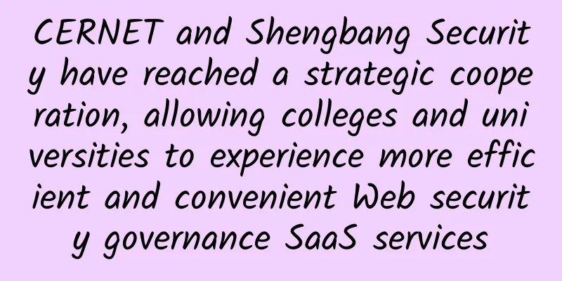 CERNET and Shengbang Security have reached a strategic cooperation, allowing colleges and universities to experience more efficient and convenient Web security governance SaaS services