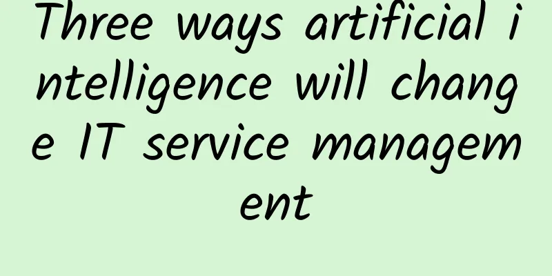 Three ways artificial intelligence will change IT service management