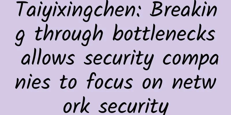 Taiyixingchen: Breaking through bottlenecks allows security companies to focus on network security
