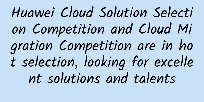 Huawei Cloud Solution Selection Competition and Cloud Migration Competition are in hot selection, looking for excellent solutions and talents