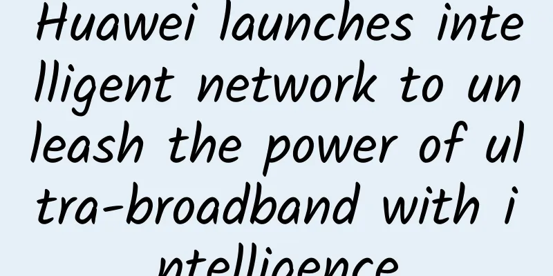 Huawei launches intelligent network to unleash the power of ultra-broadband with intelligence