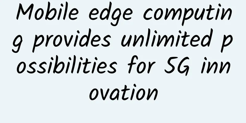 Mobile edge computing provides unlimited possibilities for 5G innovation