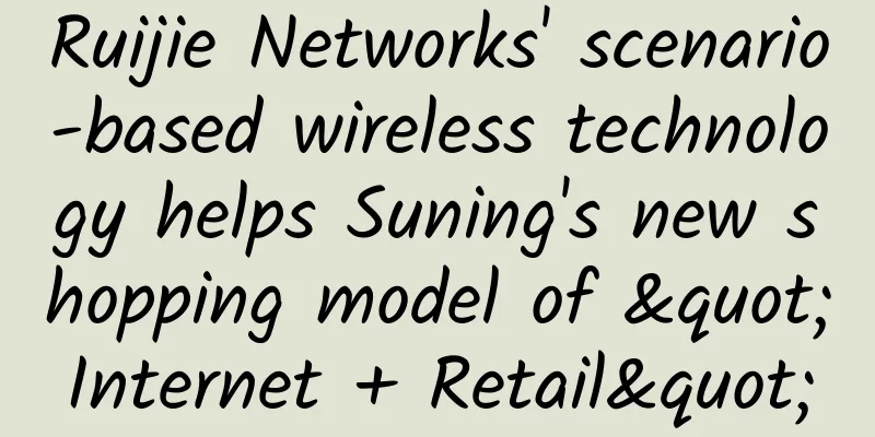 Ruijie Networks' scenario-based wireless technology helps Suning's new shopping model of "Internet + Retail"