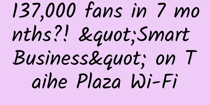 137,000 fans in 7 months?! "Smart Business" on Taihe Plaza Wi-Fi
