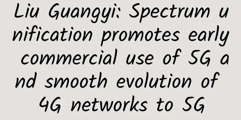 Liu Guangyi: Spectrum unification promotes early commercial use of 5G and smooth evolution of 4G networks to 5G