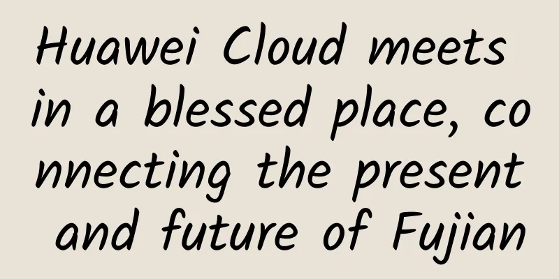 Huawei Cloud meets in a blessed place, connecting the present and future of Fujian