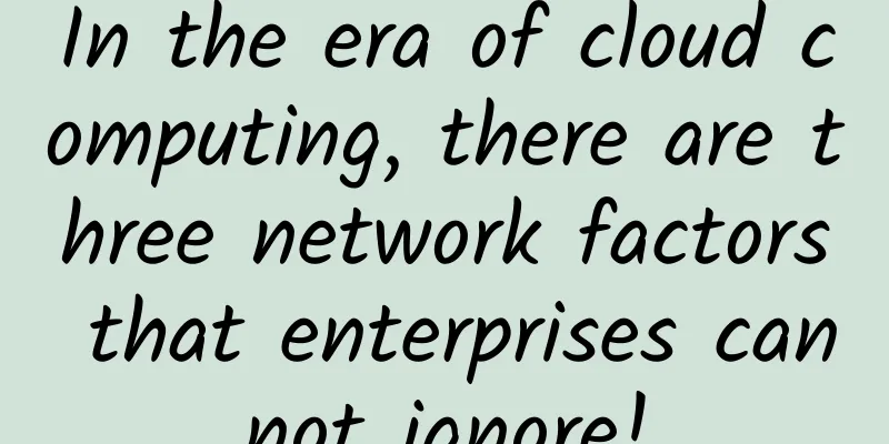 In the era of cloud computing, there are three network factors that enterprises cannot ignore!