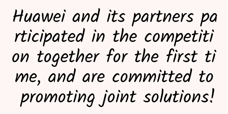 Huawei and its partners participated in the competition together for the first time, and are committed to promoting joint solutions!