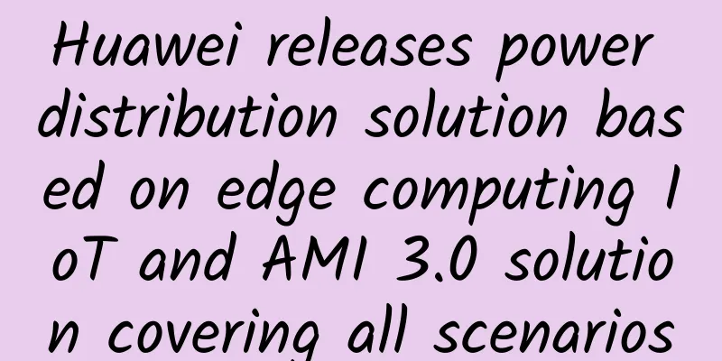 Huawei releases power distribution solution based on edge computing IoT and AMI 3.0 solution covering all scenarios