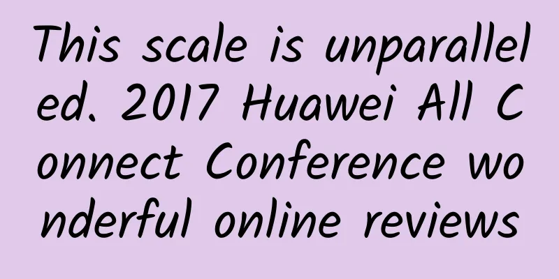 This scale is unparalleled. 2017 Huawei All Connect Conference wonderful online reviews