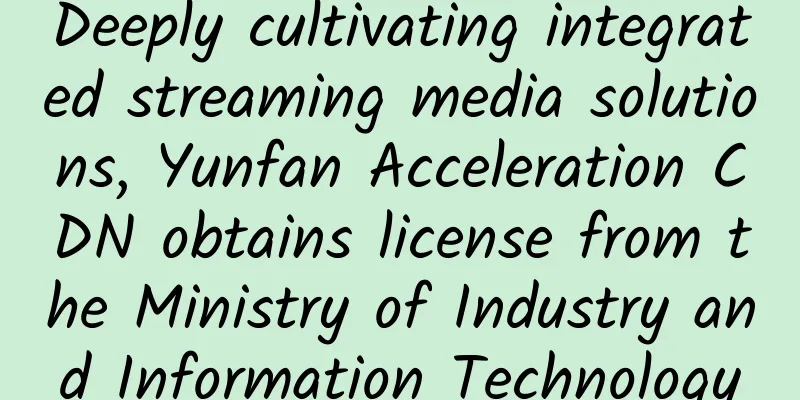 Deeply cultivating integrated streaming media solutions, Yunfan Acceleration CDN obtains license from the Ministry of Industry and Information Technology