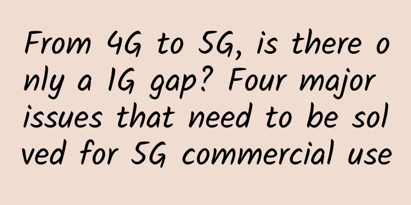 From 4G to 5G, is there only a 1G gap? Four major issues that need to be solved for 5G commercial use