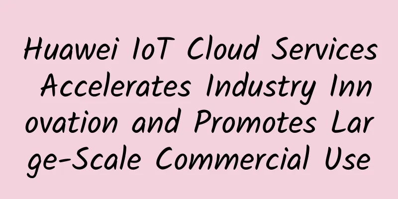 Huawei IoT Cloud Services Accelerates Industry Innovation and Promotes Large-Scale Commercial Use