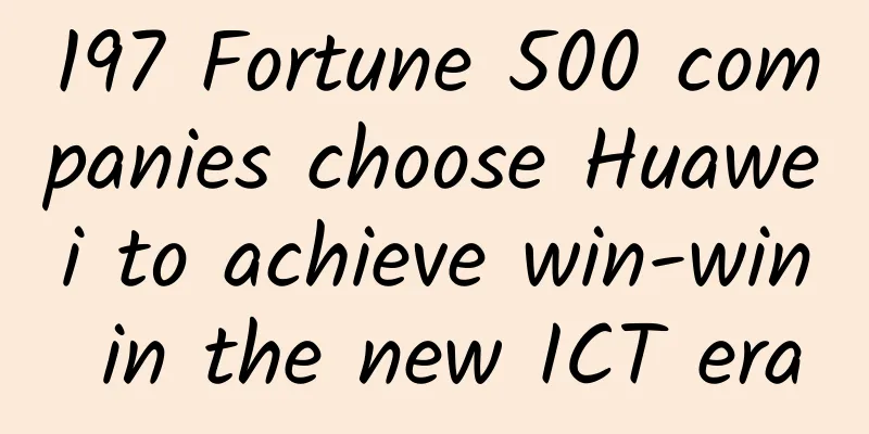 197 Fortune 500 companies choose Huawei to achieve win-win in the new ICT era