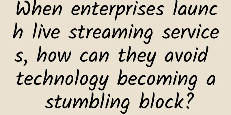 When enterprises launch live streaming services, how can they avoid technology becoming a stumbling block?