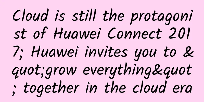 Cloud is still the protagonist of Huawei Connect 2017; Huawei invites you to "grow everything" together in the cloud era