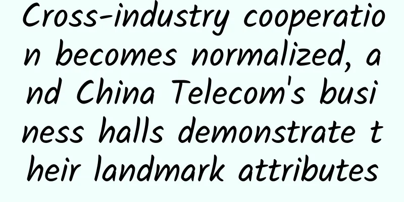 Cross-industry cooperation becomes normalized, and China Telecom's business halls demonstrate their landmark attributes