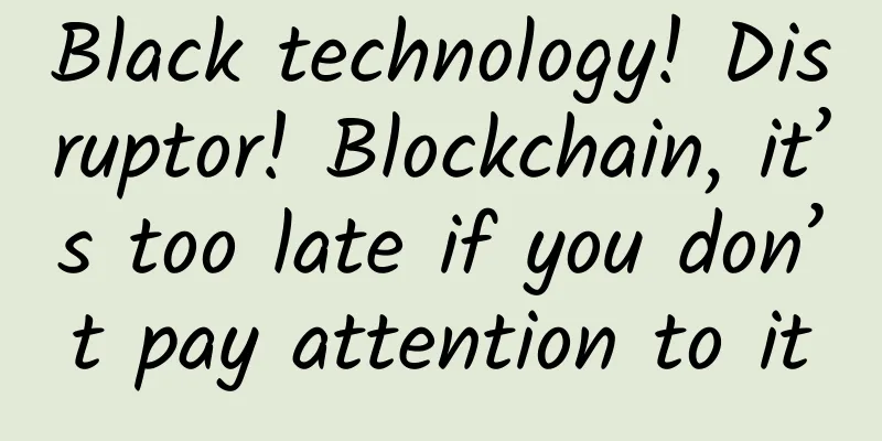 Black technology! Disruptor! Blockchain, it’s too late if you don’t pay attention to it