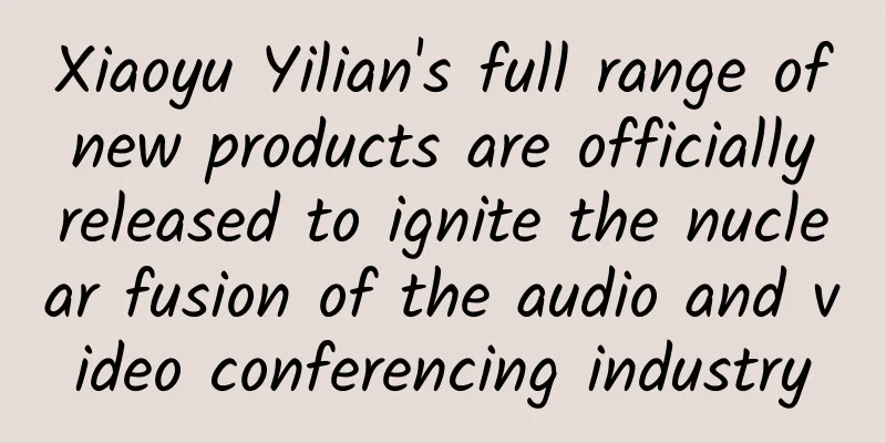 Xiaoyu Yilian's full range of new products are officially released to ignite the nuclear fusion of the audio and video conferencing industry