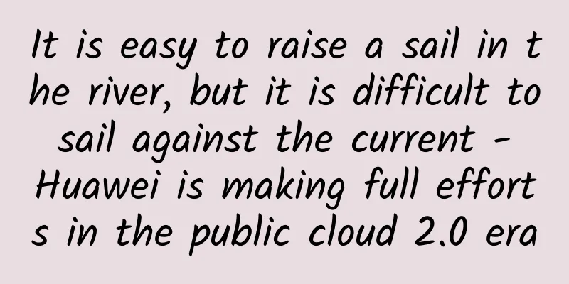 It is easy to raise a sail in the river, but it is difficult to sail against the current - Huawei is making full efforts in the public cloud 2.0 era