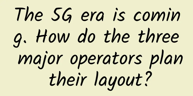 The 5G era is coming. How do the three major operators plan their layout?