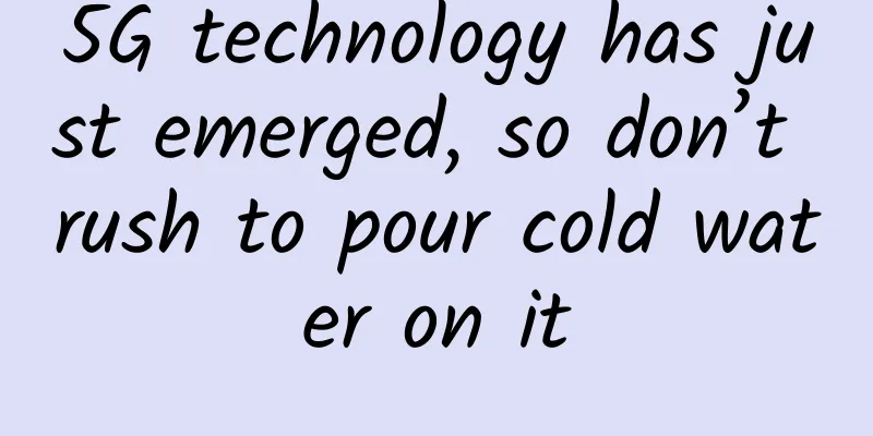 5G technology has just emerged, so don’t rush to pour cold water on it