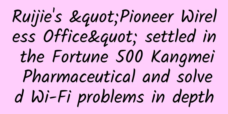 Ruijie's "Pioneer Wireless Office" settled in the Fortune 500 Kangmei Pharmaceutical and solved Wi-Fi problems in depth
