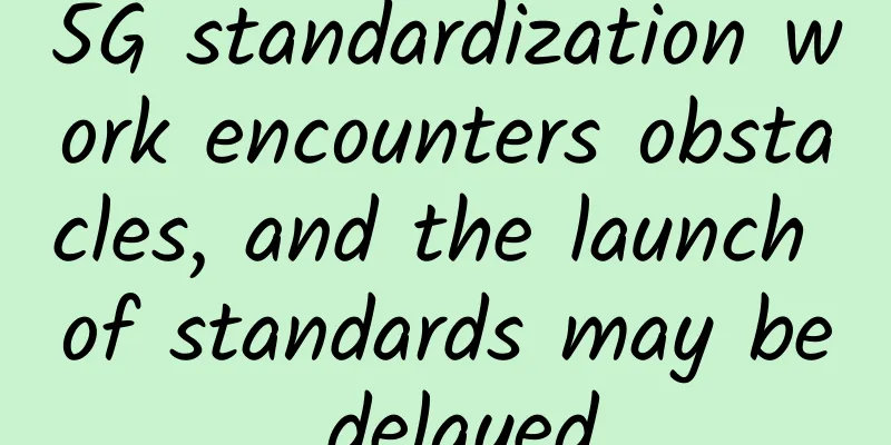 5G standardization work encounters obstacles, and the launch of standards may be delayed