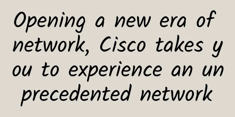 Opening a new era of network, Cisco takes you to experience an unprecedented network