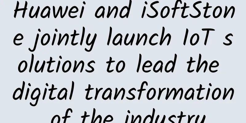 Huawei and iSoftStone jointly launch IoT solutions to lead the digital transformation of the industry
