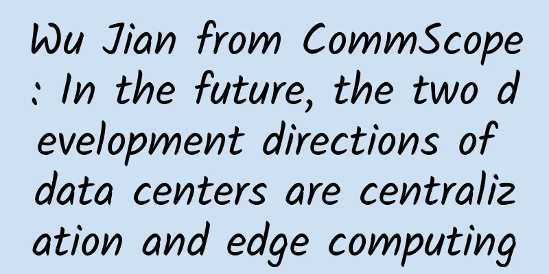 Wu Jian from CommScope: In the future, the two development directions of data centers are centralization and edge computing