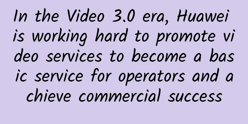 In the Video 3.0 era, Huawei is working hard to promote video services to become a basic service for operators and achieve commercial success
