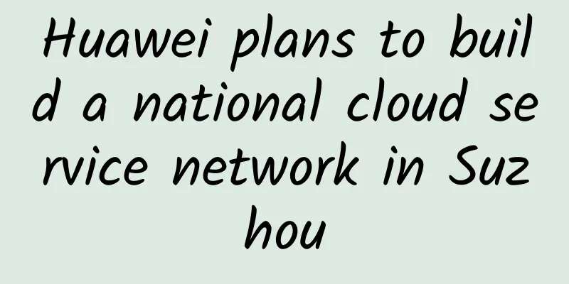 Huawei plans to build a national cloud service network in Suzhou