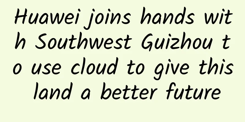 Huawei joins hands with Southwest Guizhou to use cloud to give this land a better future