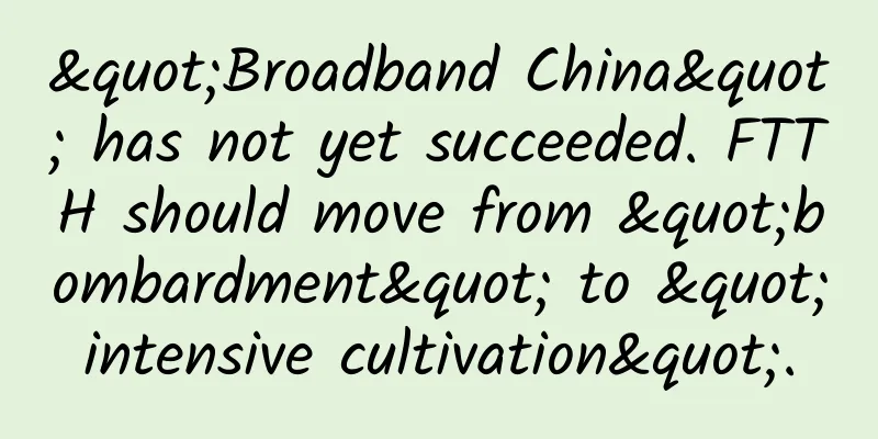 "Broadband China" has not yet succeeded. FTTH should move from "bombardment" to "intensive cultivation".