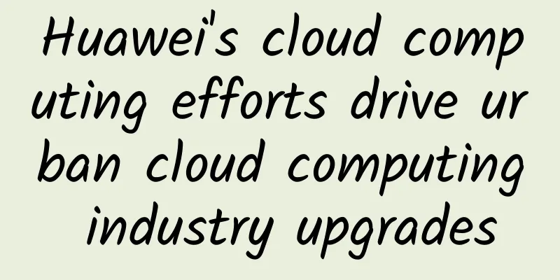 Huawei's cloud computing efforts drive urban cloud computing industry upgrades