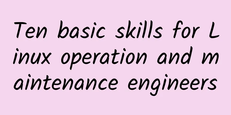 Ten basic skills for Linux operation and maintenance engineers