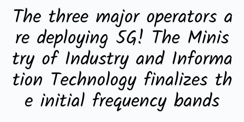 The three major operators are deploying 5G! The Ministry of Industry and Information Technology finalizes the initial frequency bands
